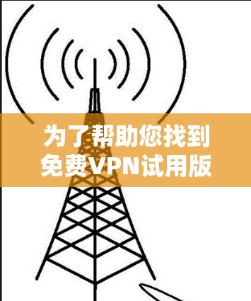 为了帮助您找到<strong>免费VPN试用</strong>版本的下载教程,以下是一些步骤和推荐