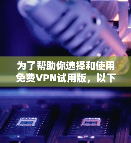 为了帮助你选择和使用<strong>免费VPN试用</strong>版,以下是一步步的建议和信息整理