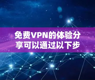 免费VPN的体验分享可以通过以下步骤进行 免费VPN的体验分享可以通过以下步骤进行
