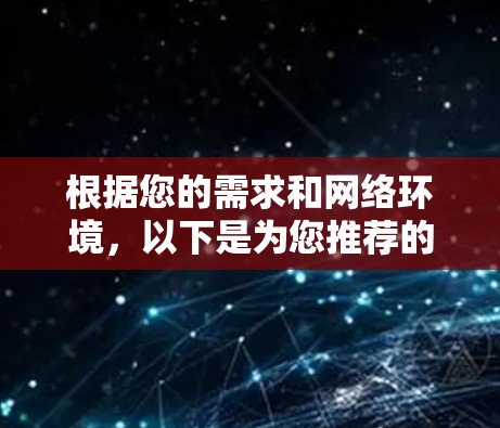 根据您的需求和网络环境，以下是为您推荐的<strong>免费VPN</strong>软件的详细指南