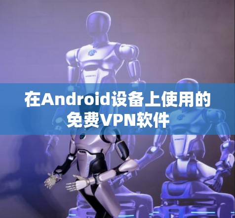 在Android设备上使用的<strong>免费VPN</strong>软件