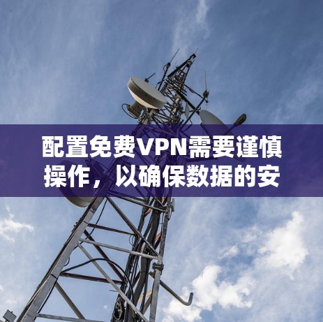 配置<strong>免费VPN</strong>需要谨慎操作，以确保数据的安全。以下是一步步的教程指南