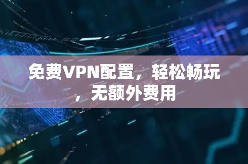 <strong>免费VPN</strong>配置，轻松畅玩，无额外费用