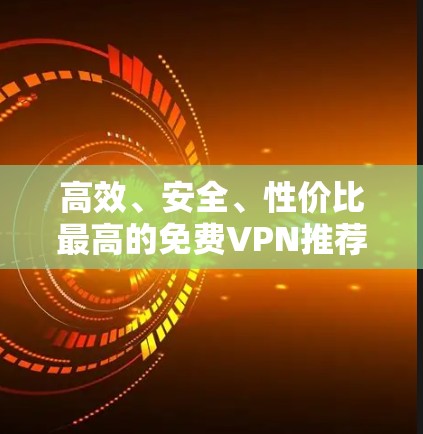 高效、安全、性价比最高的<strong>免费VPN</strong>推荐