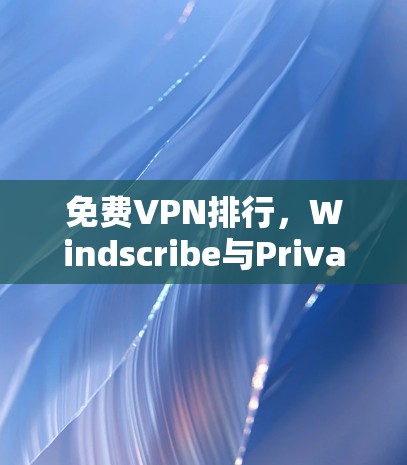 <strong>免费VPN</strong>排行，Windscribe与Privado的分析