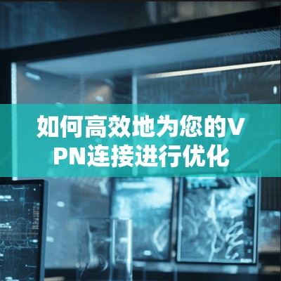 如何高效地为您的VPN连接进行优化 如何高效地为您的VPN连接进行优化
