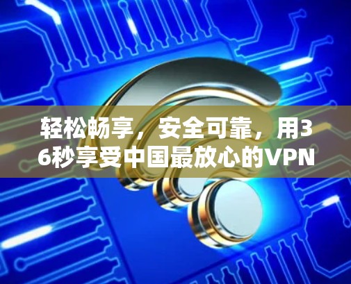 轻松畅享，安全可靠，用36秒享受中国最放心的VPN体验