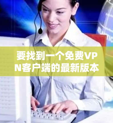 要找到一个<strong>免费VPN</strong>客户端的最新版本，您可以按照以下步骤进行