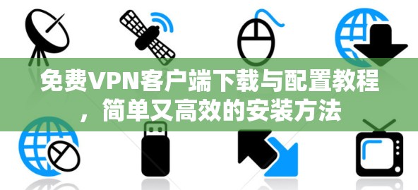 <strong>免费VPN</strong>客户端下载与配置教程，简单又高效的安装方法