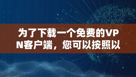 为了下载一个免费的VPN客户端,您可以按照以下步骤进行选择和下载 为了下载一个免费的VPN客户端,您可以按照以下步骤进行选择和下载