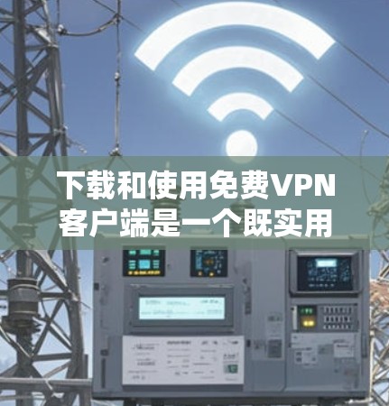 下载和使用<strong>免费VPN</strong>客户端是一个既实用又安全的过程,以下是一步步的教程指南