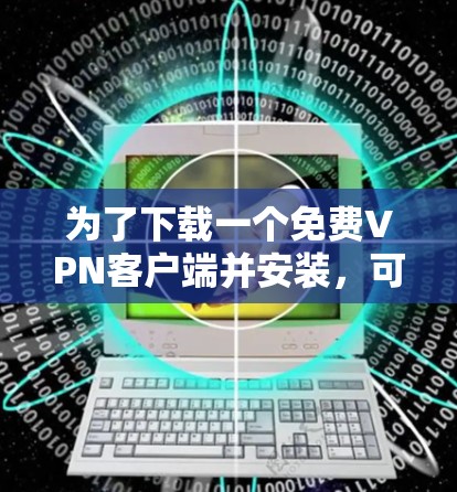为了下载一个<strong>免费VPN</strong>客户端并安装,可以按照以下步骤进行