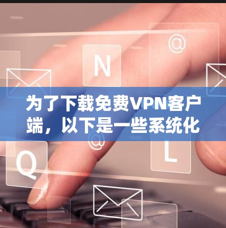 为了下载<strong>免费VPN</strong>客户端,以下是一些系统化的推荐和步骤指南