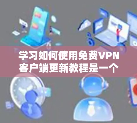 学习如何使用<strong>免费VPN</strong>客户端更新教程是一个系统的过程,涵盖了从安装到维护的各个方面。以下是一个详细的步骤指南,帮助你一步步掌握这项技能