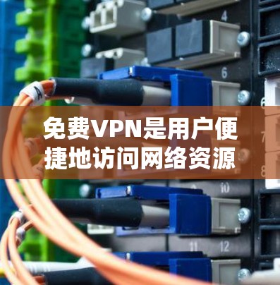 <strong>免费VPN</strong>是用户便捷地访问网络资源的选项,以下是了解和使用<strong>免费VPN</strong>的详细指南