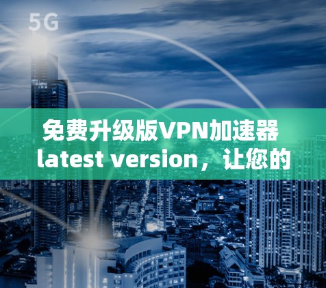 免费升级版<strong>VPN加速器</strong> latest version，让您的网络连接更顺畅