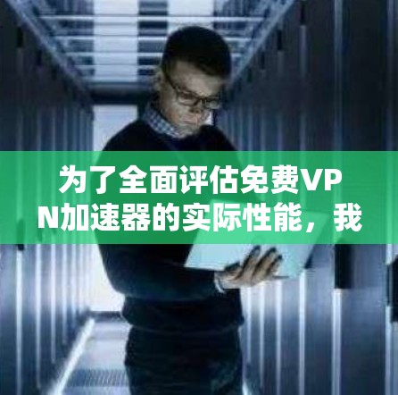 为了全面评估<strong>免费VPN</strong>加速器的实际性能,我进行了以下测试