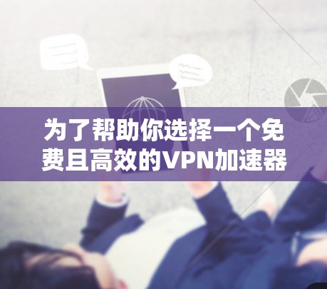 为了帮助你选择一个免费且高效的<strong>VPN加速器</strong>，以下是一些推荐，每项推荐都考虑了其功能、速度、广告管理以及适用场景