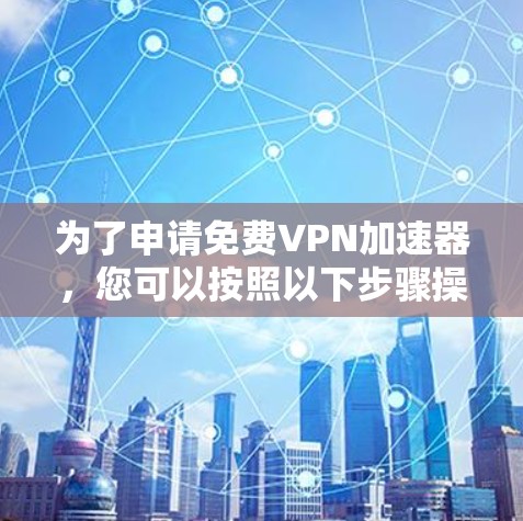 为了申请<strong>免费VPN</strong>加速器,您可以按照以下步骤操作