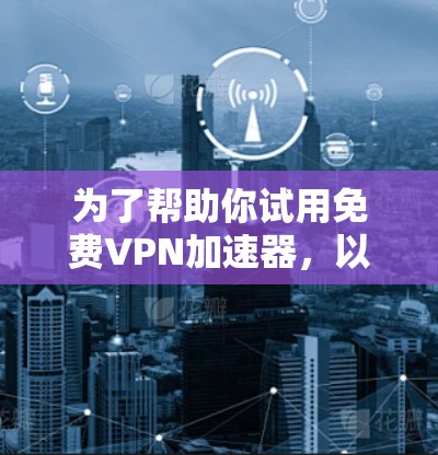 为了帮助你试用<strong>免费VPN</strong>加速器,以下是详细的步骤指南