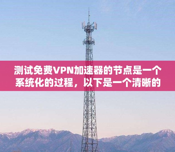 测试免费<strong>VPN加速器</strong>的节点是一个系统化的过程,以下是一个清晰的步骤指南