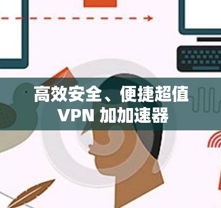 高效安全、便捷超值 VPN 加加速器