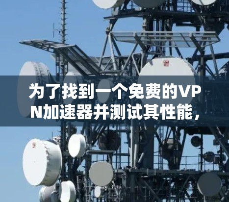 为了找到一个免费的<strong>VPN加速器</strong>并测试其性能,您可以按照以下步骤进行