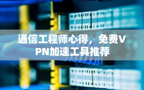 通信工程师心得,<strong>免费VPN</strong>加速工具推荐