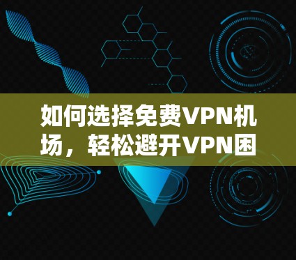 如何选择<strong>免费VPN</strong>机场,轻松避开VPN困境