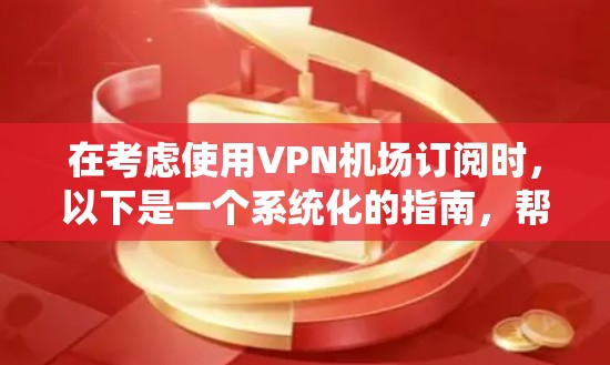 在考虑使用VPN机场订阅时,以下是一个系统化的指南,帮助您做出明智的决定 在考虑使用VPN机场订阅时,以下是一个系统化的指南,帮助您做出明智的决定