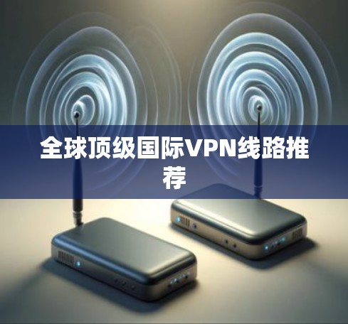 全球顶级国际VPN线路推荐