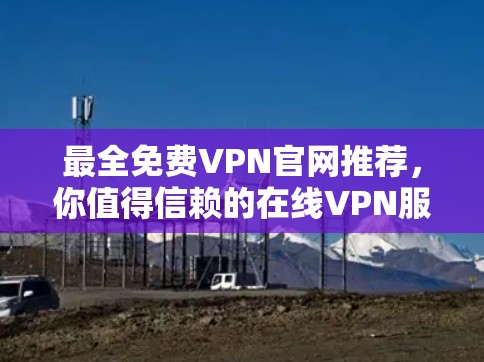 最全<strong>免费VPN</strong>官网推荐,你值得信赖的在线VPN服务