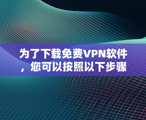 为了下载<strong>免费VPN</strong>软件,您可以按照以下步骤进行