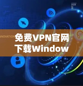<strong>免费VPN</strong>官网下载Windows版,你值得拥有!