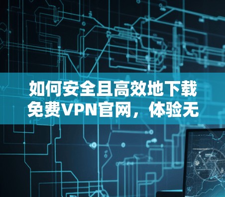 如何安全且高效地下载<strong>免费VPN</strong>官网,体验无限VPN乐趣