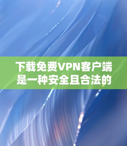 下载<strong>免费VPN</strong>客户端是一种安全且合法的选择,但需要注意以下几点