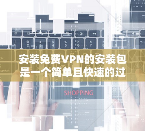 安装<strong>免费VPN</strong>的安装包是一个简单且快速的过程,具体步骤如下