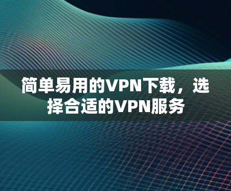 简单易用的VPN下载,选择合适的VPN服务 简单易用的VPN下载,选择合适的VPN服务