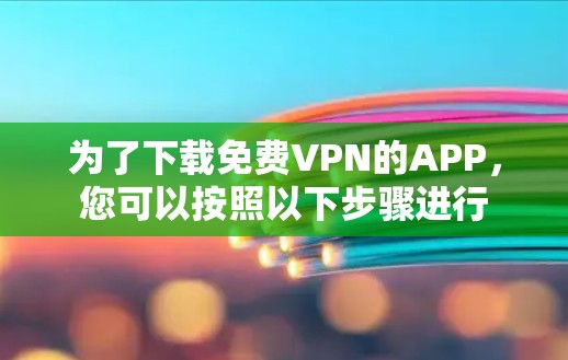 为了下载<strong>免费VPN</strong>的APP,您可以按照以下步骤进行
