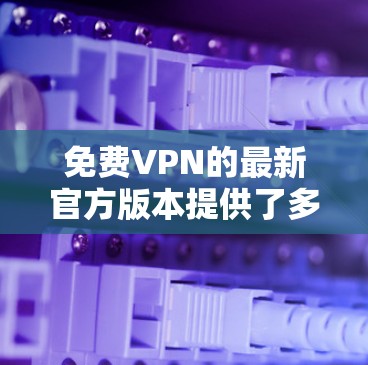 <strong>免费VPN</strong>的最新官方版本提供了多种功能,如IP地址控制、自动解密和语言支持。以下是一些可靠的软件推荐