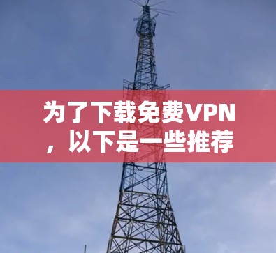 为了下载<strong>免费VPN</strong>,以下是一些推荐的选择