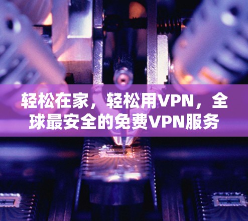 轻松在家,轻松用VPN,全球最安全的<strong>免费VPN</strong>服务推荐