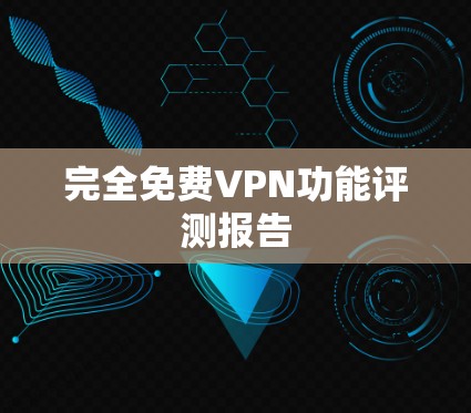 完全<strong>免费VPN</strong>功能评测报告
