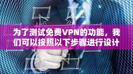 为了测试<strong>免费VPN</strong>的功能,我们可以按照以下步骤进行设计和实现