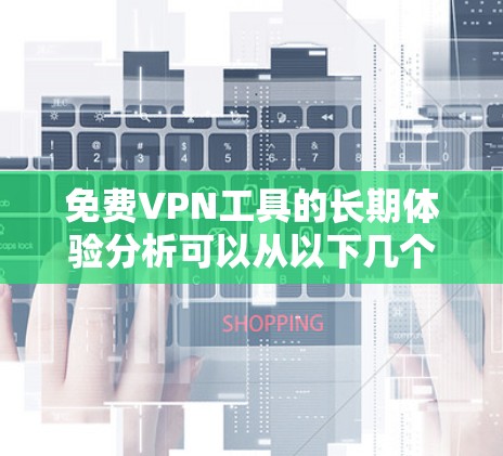 <strong>免费VPN</strong>工具的长期体验分析可以从以下几个方面进行深入探讨