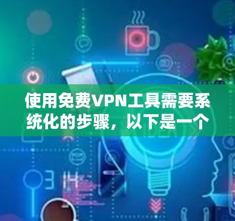 使用<strong>免费VPN</strong>工具需要系统化的步骤,以下是一个结构化的教程,帮助你顺利完成