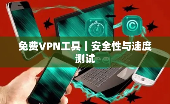 <strong>免费VPN</strong>工具|安全性与速度测试