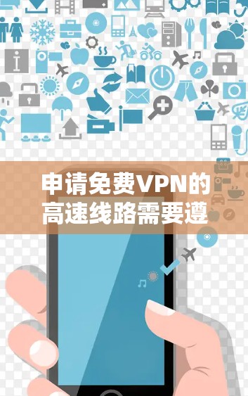 申请<strong>免费VPN</strong>的高速线路需要遵循以下步骤,确保安全且合法