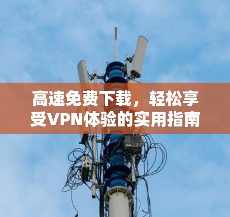 高速免费下载，轻松享受VPN体验的实用指南