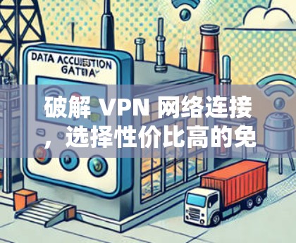 破解 VPN 网络连接,选择性价比高的<strong>免费VPN</strong>,高速连接方案
